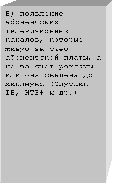 Подпись: В) появление абонентских телевизионных каналов, которые живут за счет абонентской платы, а не за счет рекламы или она сведена до минимума (Спутник-ТВ, НТВ+ и др.)