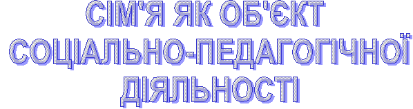 СІМ'Я ЯК ОБ'ЄКТ СОЦІАЛЬНО-ПЕДАГОГІЧНОЇ ДІЯЛЬНОСТІ