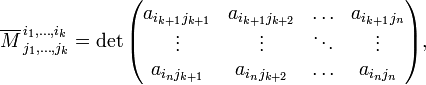 
\overline{M}^{\,i_1,\ldots,i_k}_{\,j_1,\ldots,j_k}
  = \det \begin{pmatrix}
  a_{i_{k+1} j_{k+1}} & a_{i_{k+1} j_{k+2}} & \ldots & a_{i_{k+1} j_n} \\
  \vdots & \vdots & \ddots & \vdots \\
  a_{i_n j_{k+1}} & a_{i_n j_{k+2}} & \ldots & a_{i_n j_n}
\end{pmatrix},
